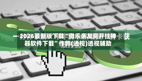 2026最新版下载“微乐亲友房开挂神器软件下载”作弊(透视)透视辅助-第2张图片