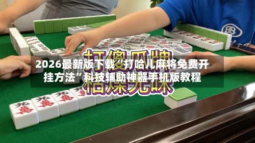 2026最新版下载“打哈儿麻将免费开挂方法	”科技辅助神器手机版教程-第2张图片