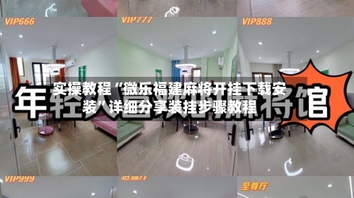 实操教程“微乐福建麻将开挂下载安装”详细分享装挂步骤教程