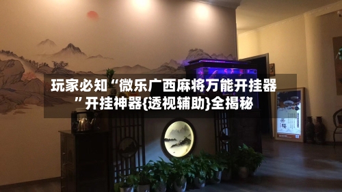 玩家必知“微乐广西麻将万能开挂器”开挂神器{透视辅助}全揭秘-第2张图片