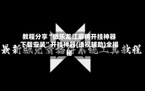 教程分享“微乐龙江麻将开挂神器下载安装”开挂神器{透视辅助}全揭秘-第2张图片