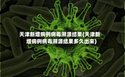 天津新增病例病毒溯源结果(天津新增病例病毒溯源结果多久出来)-第3张图片