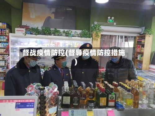 督战疫情防控(督导疫情防控措施)