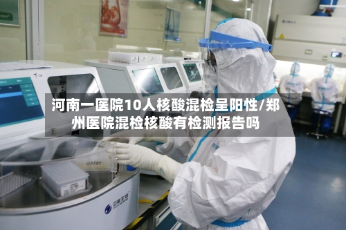 河南一医院10人核酸混检呈阳性/郑州医院混检核酸有检测报告吗
