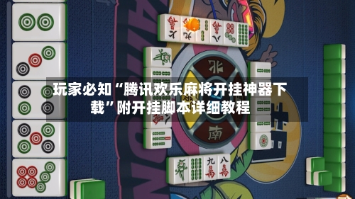 玩家必知“腾讯欢乐麻将开挂神器下载”附开挂脚本详细教程-第2张图片