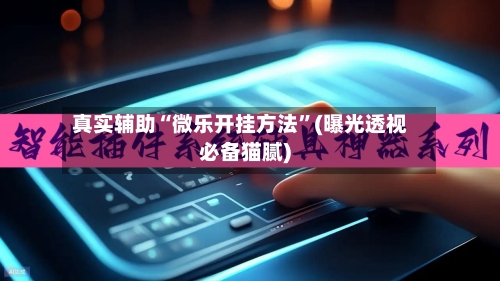真实辅助“微乐开挂方法”(曝光透视必备猫腻)