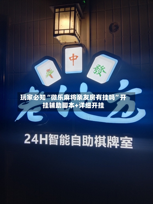 玩家必知“微乐麻将亲友房有挂吗”开挂辅助脚本+详细开挂-第3张图片