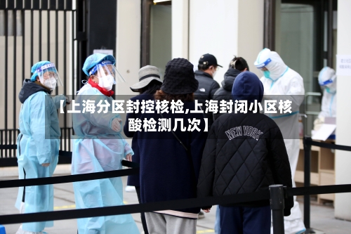 【上海分区封控核检,上海封闭小区核酸检测几次】
