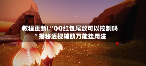 教程更新!“QQ红包尾数可以控制吗”揭秘透视辅助万能挂用法-第2张图片
