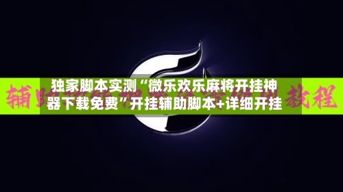 独家脚本实测“微乐欢乐麻将开挂神器下载免费”开挂辅助脚本+详细开挂-第3张图片