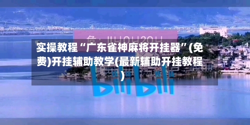 实操教程“广东雀神麻将开挂器”(免费)开挂辅助教学(最新辅助开挂教程)-第2张图片