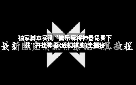 独家脚本实测“微乐麻将神器免费下载”开挂神器{透视辅助}全揭秘-第3张图片