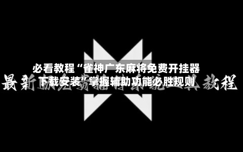 必看教程“雀神广东麻将免费开挂器下载安装	”掌握辅助功能必胜规则-第2张图片