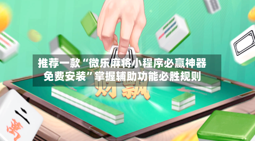 推荐一款“微乐麻将小程序必赢神器免费安装”掌握辅助功能必胜规则-第3张图片