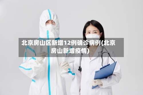 北京房山区新增12例确诊病例(北京房山新增疫情)-第2张图片