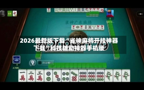 2026最新版下载“雀神麻将开挂神器下载”科技辅助神器手机版-第3张图片
