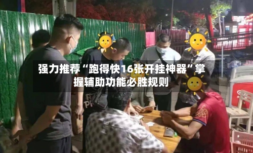 强力推荐“跑得快16张开挂神器”掌握辅助功能必胜规则-第2张图片