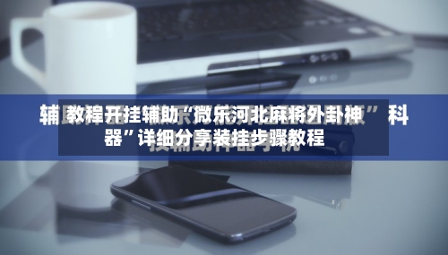 教程开挂辅助“微乐河北麻将外卦神器	”详细分享装挂步骤教程-第2张图片