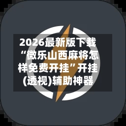 2026最新版下载“微乐山西麻将怎样免费开挂”开挂(透视)辅助神器-第3张图片