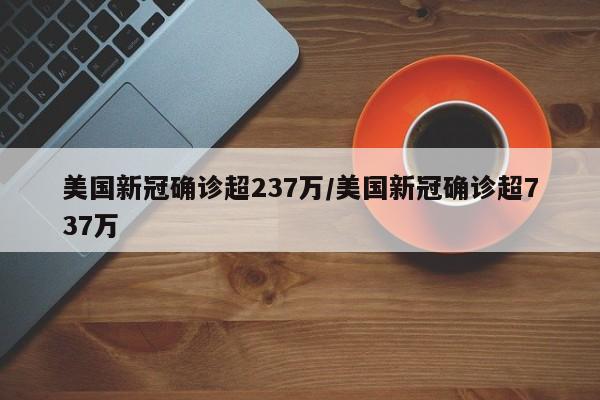 美国新冠确诊超237万/美国新冠确诊超737万