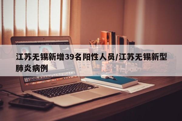 江苏无锡新增39名阳性人员/江苏无锡新型肺炎病例