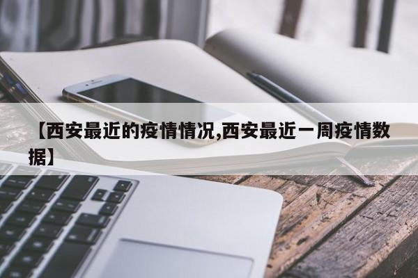 【西安最近的疫情情况,西安最近一周疫情数据】