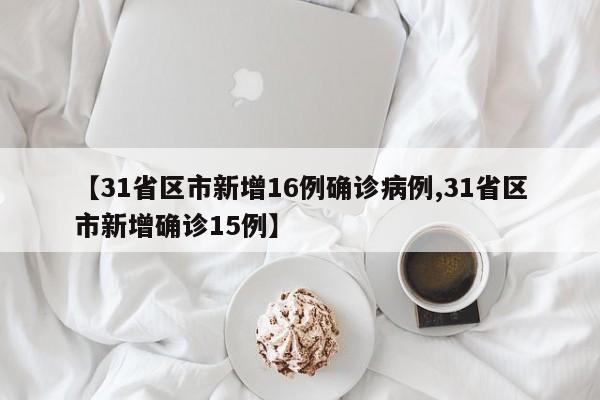 【31省区市新增16例确诊病例,31省区市新增确诊15例】