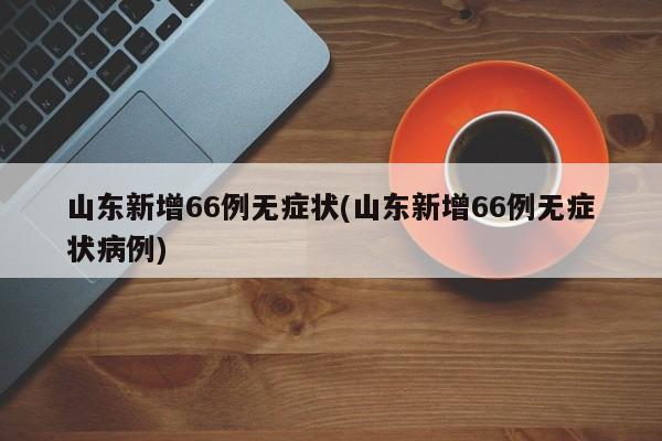 山东新增66例无症状(山东新增66例无症状病例)