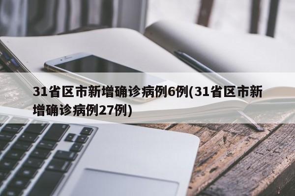 31省区市新增确诊病例6例(31省区市新增确诊病例27例)