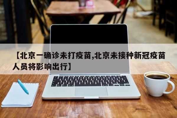 【北京一确诊未打疫苗,北京未接种新冠疫苗人员将影响出行】