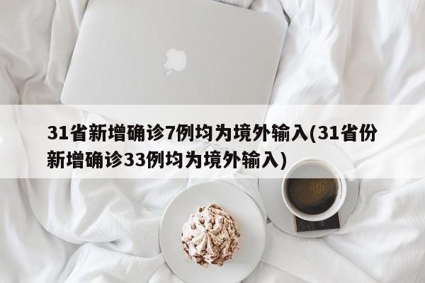 31省新增确诊7例均为境外输入(31省份新增确诊33例均为境外输入)