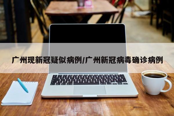 广州现新冠疑似病例/广州新冠病毒确诊病例